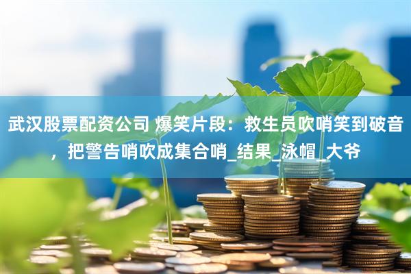武汉股票配资公司 爆笑片段：救生员吹哨笑到破音，把警告哨吹成集合哨_结果_泳帽_大爷