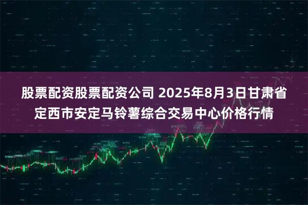 股票配资股票配资公司 2025年8月3日甘肃省定西市安定马铃薯综合交易中心价格行情