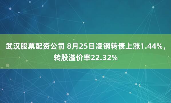 武汉股票配资公司 8月25日凌钢转债上涨1.44%，转股溢价率22.32%