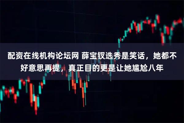 配资在线机构论坛网 薛宝钗选秀是笑话，她都不好意思再提，真正目的更是让她尴尬八年