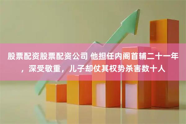 股票配资股票配资公司 他担任内阁首辅二十一年，深受敬重，儿子却仗其权势杀害数十人