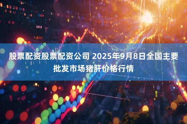 股票配资股票配资公司 2025年9月8日全国主要批发市场猪肝价格行情