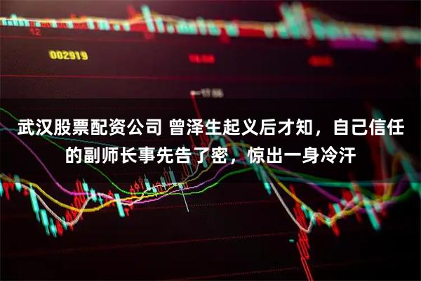 武汉股票配资公司 曾泽生起义后才知，自己信任的副师长事先告了密，惊出一身冷汗