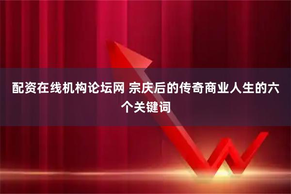 配资在线机构论坛网 宗庆后的传奇商业人生的六个关键词