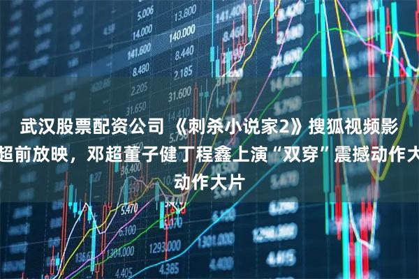 武汉股票配资公司 《刺杀小说家2》搜狐视频影展超前放映，邓超董子健丁程鑫上演“双穿”震撼动作大片