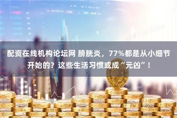 配资在线机构论坛网 膀胱炎，77%都是从小细节开始的？这些生活习惯或成“元凶”！