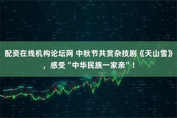 配资在线机构论坛网 中秋节共赏杂技剧《天山雪》，感受“中华民族一家亲”！