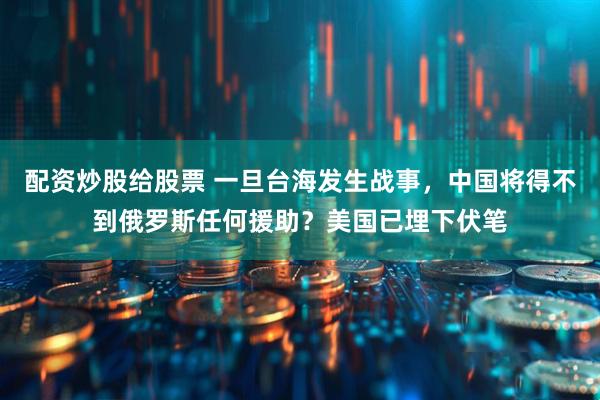 配资炒股给股票 一旦台海发生战事，中国将得不到俄罗斯任何援助？美国已埋下伏笔
