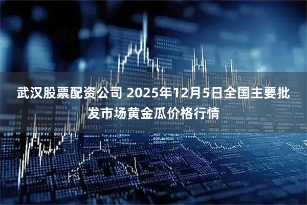 武汉股票配资公司 2025年12月5日全国主要批发市场黄金瓜价格行情
