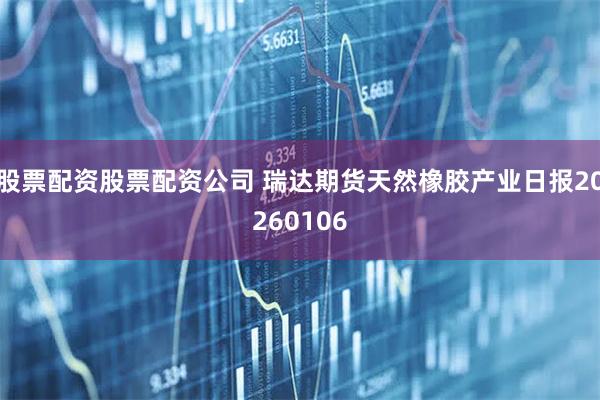 股票配资股票配资公司 瑞达期货天然橡胶产业日报20260106