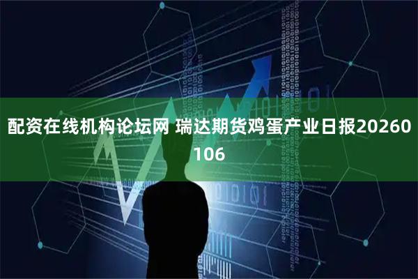 配资在线机构论坛网 瑞达期货鸡蛋产业日报20260106
